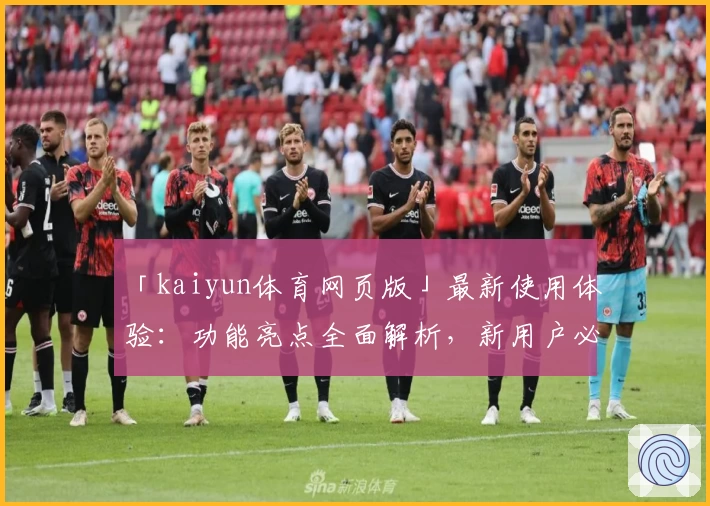 「kaiyun体育网页版」最新使用体验：功能亮点全面解析，新用户必看新人指南