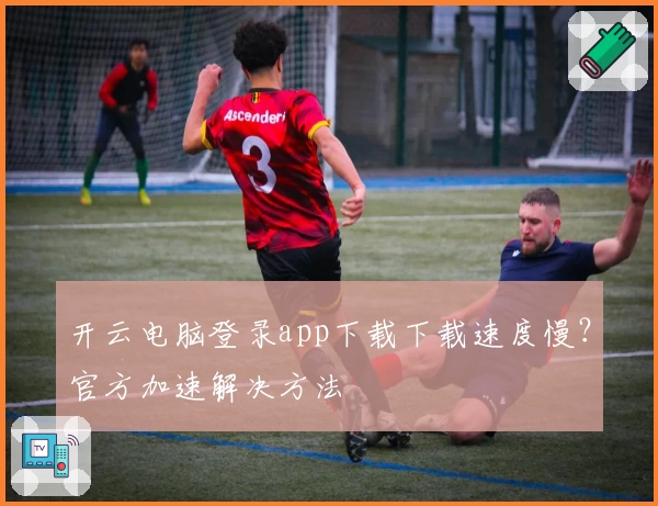 开云电脑登录app下载下载速度慢?官方加速解决方法