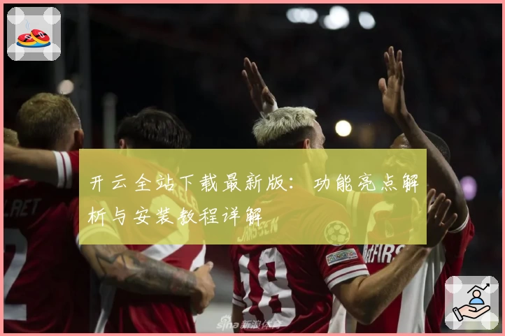 开云全站下载最新版：功能亮点解析与安装教程详解