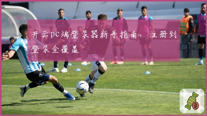 开云pc端登录器新手指南，注册到登录全覆盖