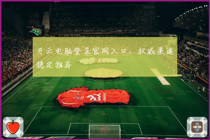 开云电脑登录官网入口，权威渠道稳定推荐