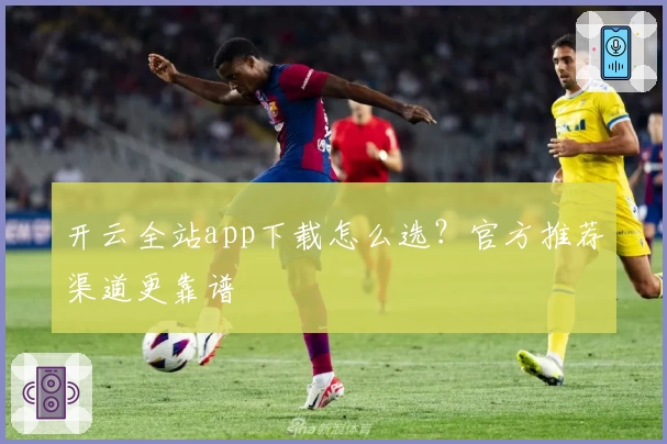 开云全站app下载怎么选？官方推荐渠道更靠谱