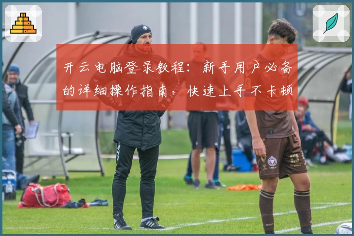开云电脑登录教程：新手用户必备的详细操作指南，快速上手不卡顿！
