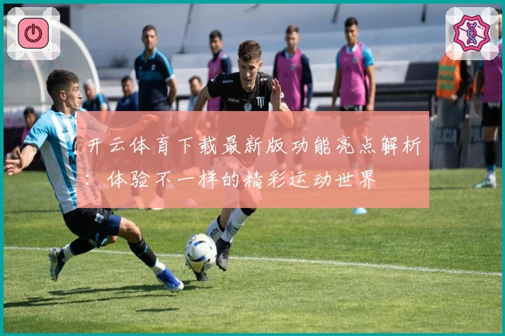 开云体育下载最新版功能亮点解析:体验不一样的精彩运动世界
