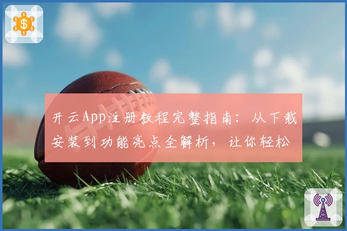 开云App注册教程完整指南：从下载安装到功能亮点全解析，让你轻松上手