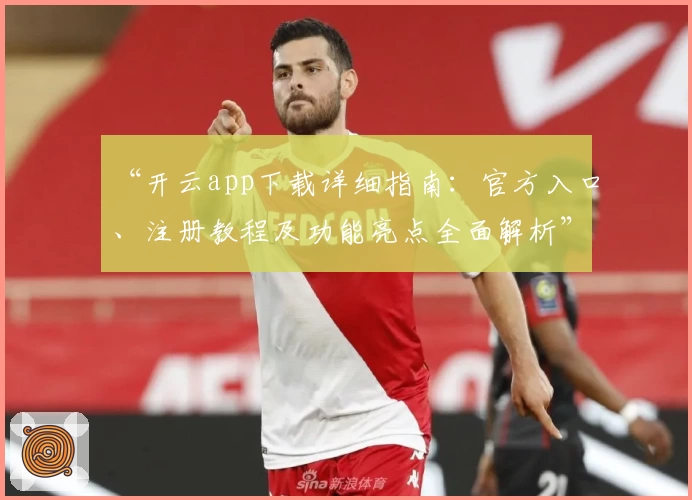 “开云app下载详细指南：官方入口、注册教程及功能亮点全面解析”