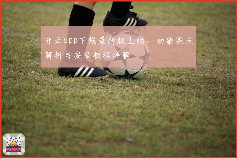 开云app下载最新版上线，功能亮点解析与安装教程详解