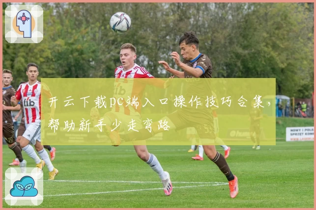 开云下载pc端入口操作技巧合集，帮助新手少走弯路