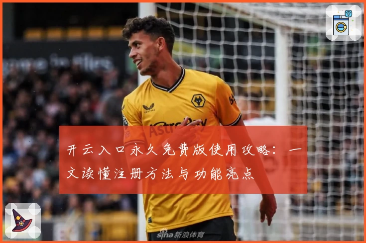 开云入口永久免费版使用攻略：一文读懂注册方法与功能亮点
