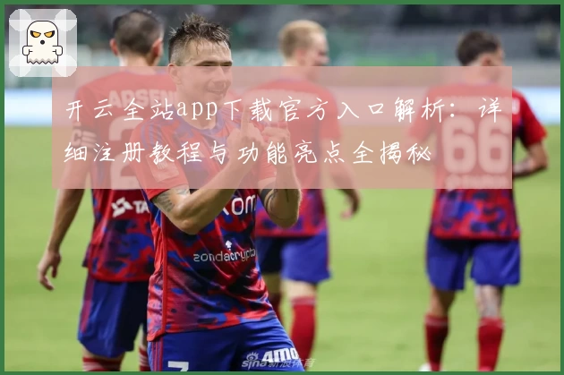 开云全站app下载官方入口解析：详细注册教程与功能亮点全揭秘