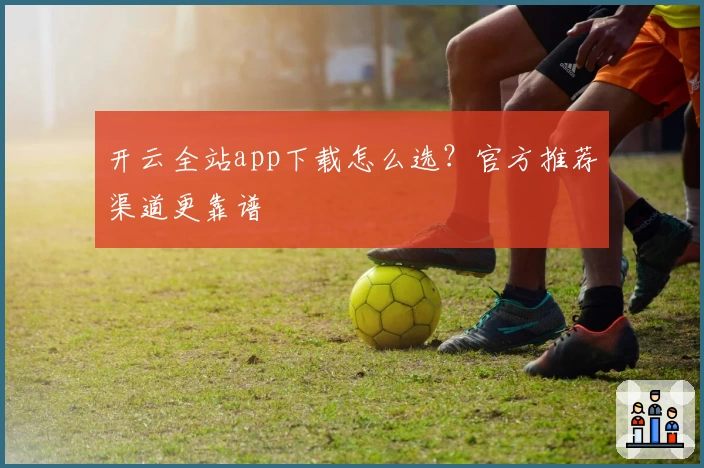 开云全站app下载怎么选？官方推荐渠道更靠谱