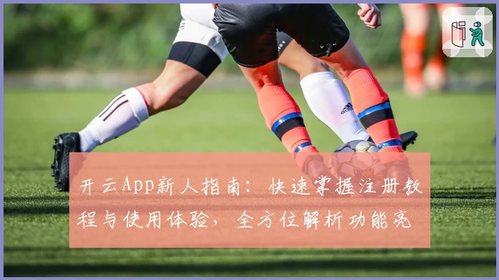 开云App新人指南：快速掌握注册教程与使用体验，全方位解析功能亮点