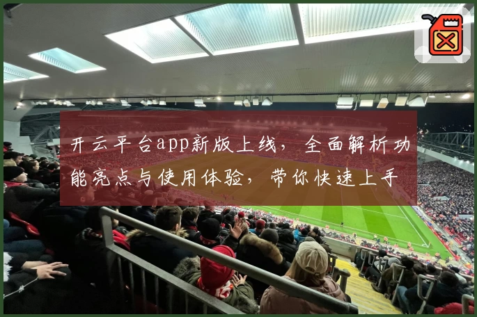 开云平台app新版上线，全面解析功能亮点与使用体验，带你快速上手不踩坑