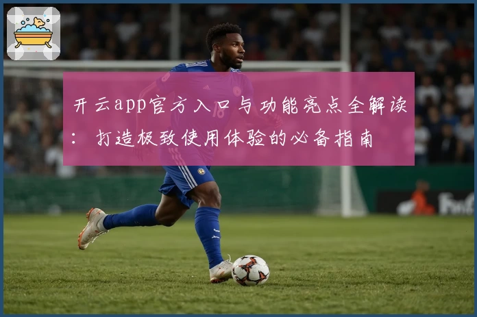 开云app官方入口与功能亮点全解读：打造极致使用体验的必备指南