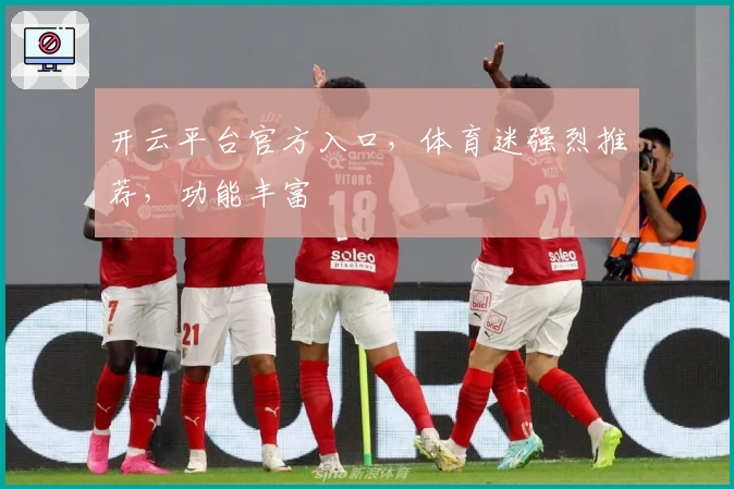 开云平台官方入口，体育迷强烈推荐，功能丰富