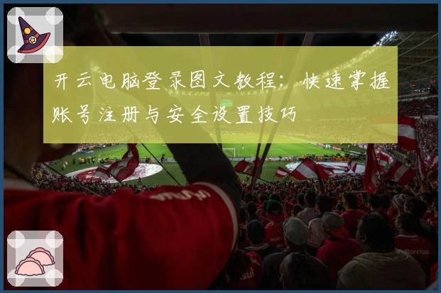开云电脑登录图文教程：快速掌握账号注册与安全设置技巧
