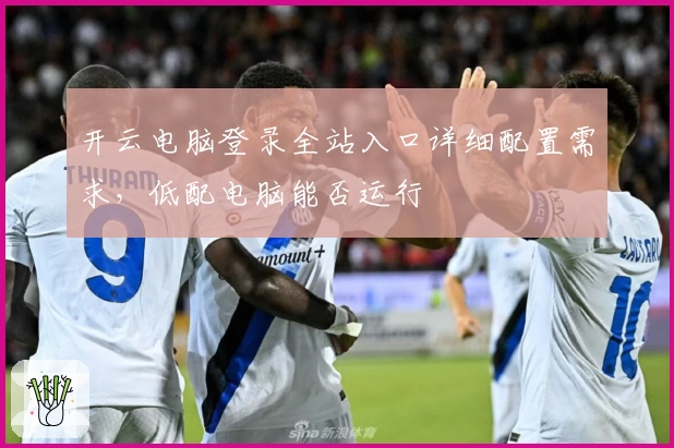 开云电脑登录全站入口详细配置需求，低配电脑能否运行