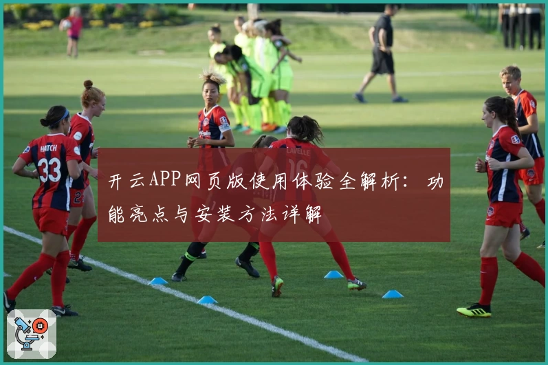 开云APP网页版使用体验全解析：功能亮点与安装方法详解