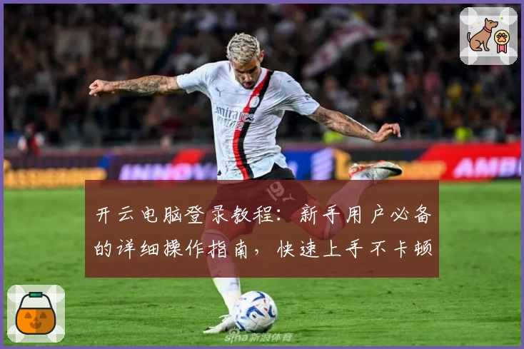 开云电脑登录教程：新手用户必备的详细操作指南，快速上手不卡顿！