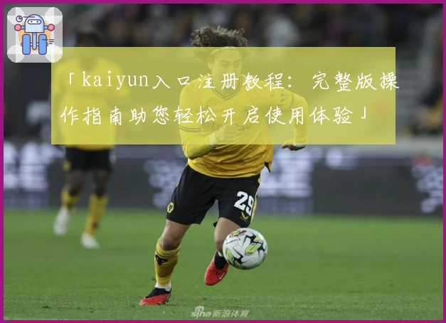 「kaiyun入口注册教程：完整版操作指南助您轻松开启使用体验」
