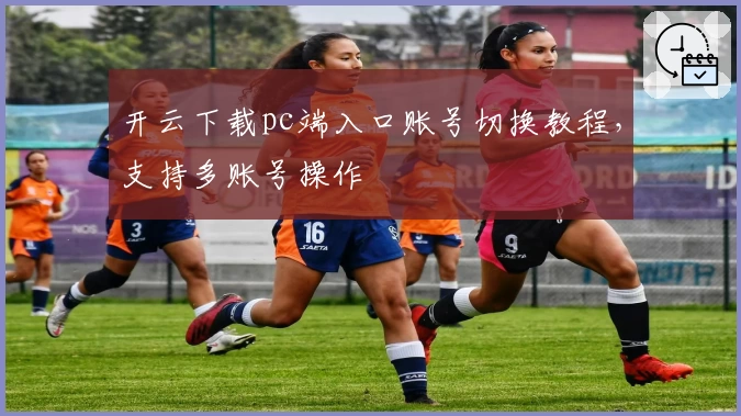 开云下载pc端入口账号切换教程，支持多账号操作